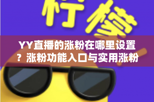 YY直播的涨粉在哪里设置?涨粉功能入口与实用涨粉方法全解析 YY直播的涨粉在哪里设置?涨粉功能入口与实用涨粉方法全解析