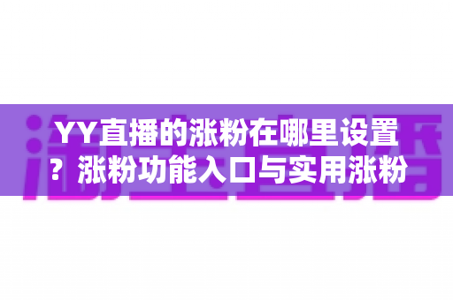 YY直播的涨粉在哪里设置?涨粉功能入口与实用涨粉方法全解析 YY直播的涨粉在哪里设置?涨粉功能入口与实用涨粉方法全解析