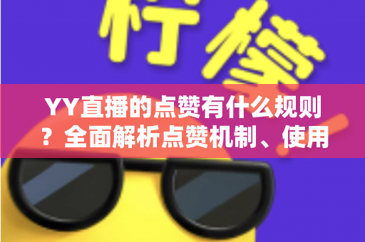 YY直播的点赞有什么规则？全面解析点赞机制、使用限制与互动技巧
