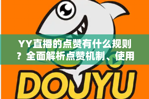 YY直播的点赞有什么规则？全面解析点赞机制、使用限制与互动技巧