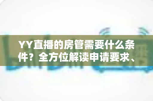 YY直播的房管需要什么条件?全方位解读申请要求、职责范围与晋升技巧 YY直播的房管需要什么条件?全方位解读申请要求、职责范围与晋升技巧