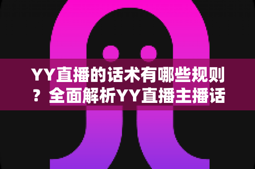YY直播的话术有哪些规则？全面解析YY直播主播话术规范与合规指南