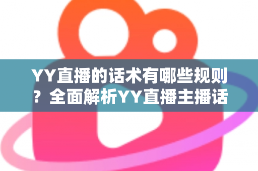 YY直播的话术有哪些规则？全面解析YY直播主播话术规范与合规指南
