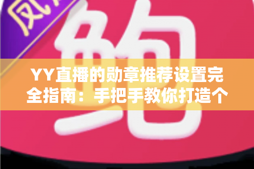 YY直播的勋章推荐设置完全指南:手把手教你打造个性化荣誉展示,提升直播间互动体验 YY直播的勋章推荐设置完全指南:手把手教你打造个性化荣誉展示,提升直播间互动体验
