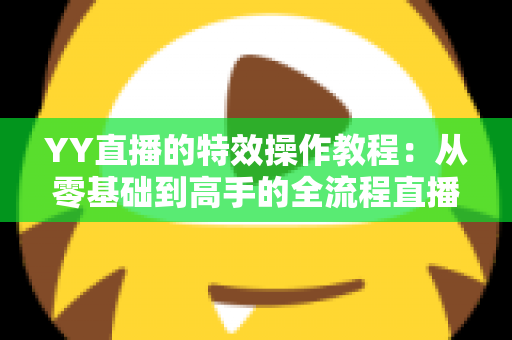 YY直播的特效操作教程:从零基础到高手的全流程直播特效实战指南 YY直播的特效操作教程:从零基础到高手的全流程直播特效实战指南