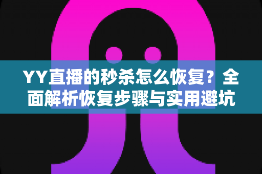 YY直播的秒杀怎么恢复?全面解析恢复步骤与实用避坑指南 YY直播的秒杀怎么恢复?全面解析恢复步骤与实用避坑指南