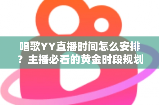 唱歌YY直播时间怎么安排?主播必看的黄金时段规划与人气提升全攻略 唱歌YY直播时间怎么安排?主播必看的黄金时段规划与人气提升全攻略
