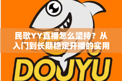 民歌YY直播怎么坚持?从入门到长期稳定开播的实用指南 民歌YY直播怎么坚持?从入门到长期稳定开播的实用指南
