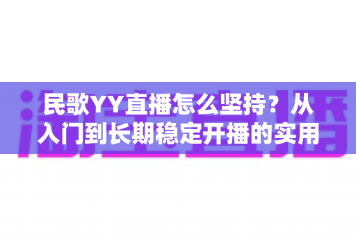 民歌YY直播怎么坚持？从入门到长期稳定开播的实用指南