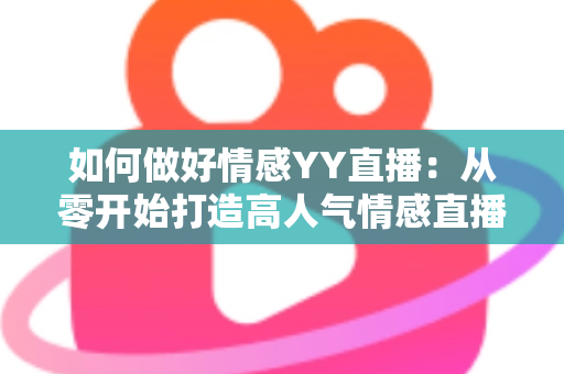 如何做好情感YY直播：从零开始打造高人气情感直播间的实战指南