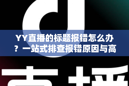 YY直播的标题报错怎么办？一站式排查报错原因与高效解决全攻略