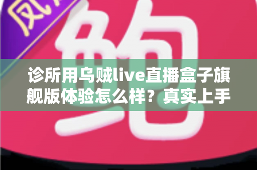 诊所用乌贼live直播盒子旗舰版体验怎么样?真实上手评测与选购指南全解析 诊所用乌贼live直播盒子旗舰版体验怎么样?真实上手评测与选购指南全解析