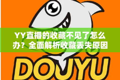 YY直播的收藏不见了怎么办?全面解析收藏丢失原因与实用恢复方法指南 YY直播的收藏不见了怎么办?全面解析收藏丢失原因与实用恢复方法指南