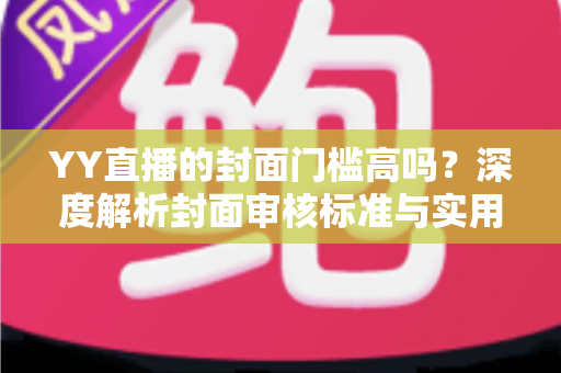 YY直播的封面门槛高吗？深度解析封面审核标准与实用优化指南