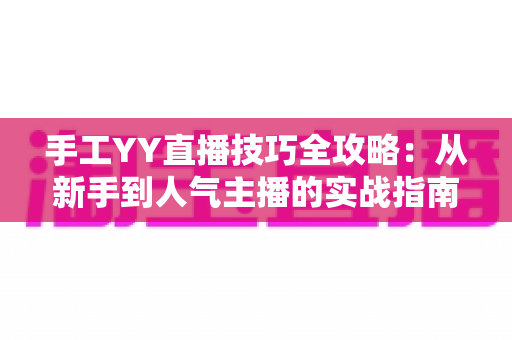 手工YY直播技巧全攻略：从新手到人气主播的实战指南
