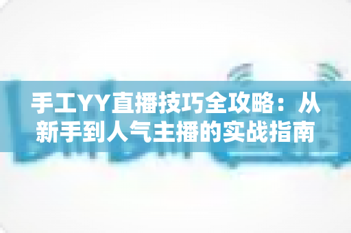 手工YY直播技巧全攻略：从新手到人气主播的实战指南