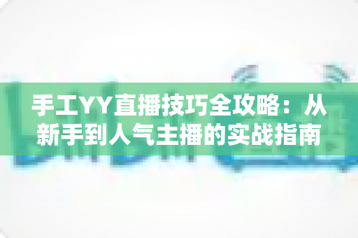 手工YY直播技巧全攻略：从新手到人气主播的实战指南