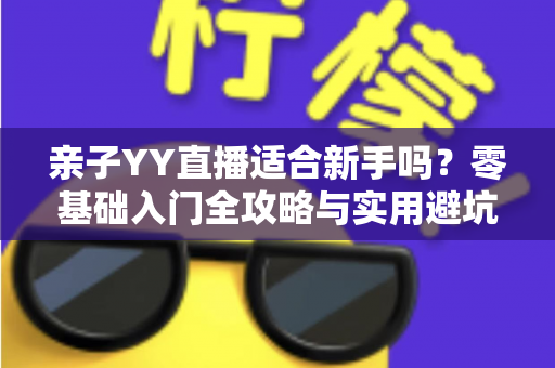 亲子YY直播适合新手吗?零基础入门全攻略与实用避坑指南 亲子YY直播适合新手吗?零基础入门全攻略与实用避坑指南
