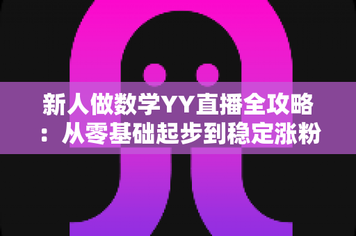 新人做数学YY直播全攻略:从零基础起步到稳定涨粉的实战指南 新人做数学YY直播全攻略:从零基础起步到稳定涨粉的实战指南