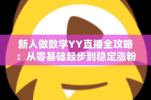 新人做数学YY直播全攻略:从零基础起步到稳定涨粉的实战指南 新人做数学YY直播全攻略:从零基础起步到稳定涨粉的实战指南