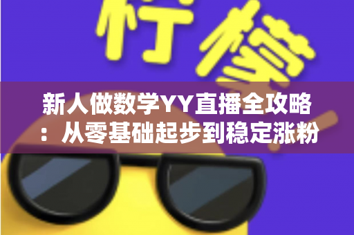 新人做数学YY直播全攻略:从零基础起步到稳定涨粉的实战指南 新人做数学YY直播全攻略:从零基础起步到稳定涨粉的实战指南