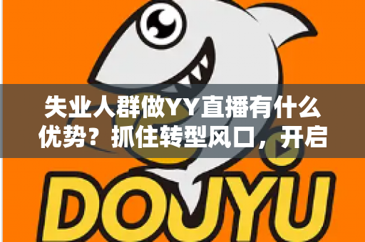 失业人群做YY直播有什么优势?抓住转型风口,开启人生第二曲线 失业人群做YY直播有什么优势?抓住转型风口,开启人生第二曲线
