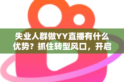 失业人群做YY直播有什么优势?抓住转型风口,开启人生第二曲线 失业人群做YY直播有什么优势?抓住转型风口,开启人生第二曲线