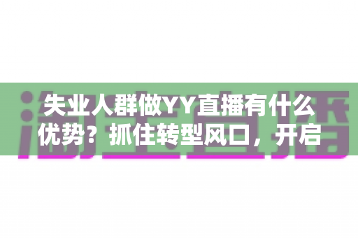 失业人群做YY直播有什么优势?抓住转型风口,开启人生第二曲线 失业人群做YY直播有什么优势?抓住转型风口,开启人生第二曲线