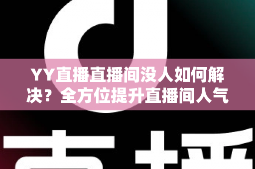 YY直播直播间没人如何解决?全方位提升直播间人气与流量的实战指南 YY直播直播间没人如何解决?全方位提升直播间人气与流量的实战指南