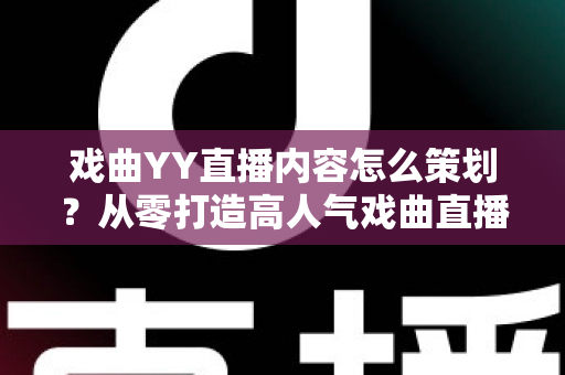 戏曲YY直播内容怎么策划？从零打造高人气戏曲直播间的完整攻略