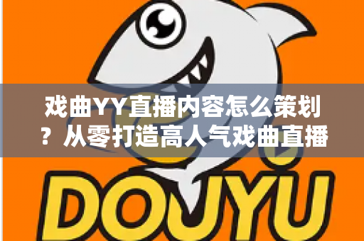 戏曲YY直播内容怎么策划？从零打造高人气戏曲直播间的完整攻略