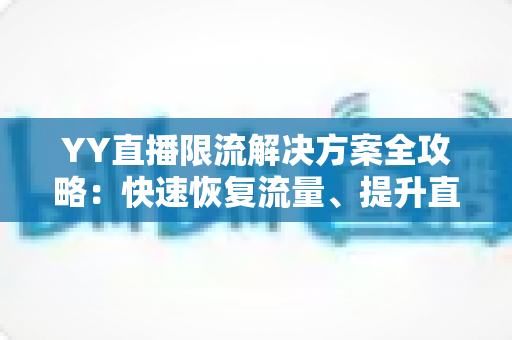YY直播限流解决方案全攻略:快速恢复流量、提升直播间人气与曝光的实用指南 YY直播限流解决方案全攻略:快速恢复流量、提升直播间人气与曝光的实用指南