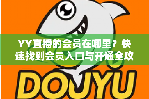 YY直播的会员在哪里?快速找到会员入口与开通全攻略 YY直播的会员在哪里?快速找到会员入口与开通全攻略
