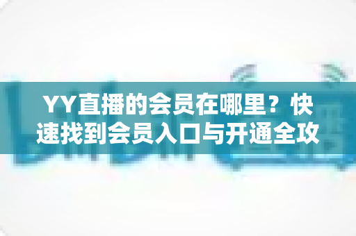 YY直播的会员在哪里?快速找到会员入口与开通全攻略 YY直播的会员在哪里?快速找到会员入口与开通全攻略