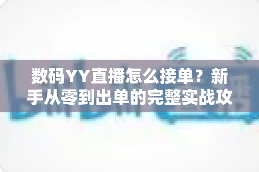 数码YY直播怎么接单?新手从零到出单的完整实战攻略 数码YY直播怎么接单?新手从零到出单的完整实战攻略