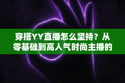 穿搭YY直播怎么坚持?从零基础到高人气时尚主播的全流程坚持攻略 穿搭YY直播怎么坚持?从零基础到高人气时尚主播的全流程坚持攻略