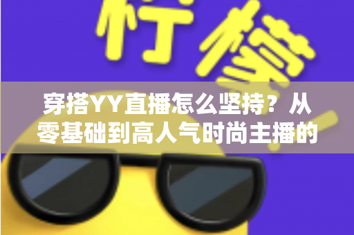 穿搭YY直播怎么坚持?从零基础到高人气时尚主播的全流程坚持攻略 穿搭YY直播怎么坚持?从零基础到高人气时尚主播的全流程坚持攻略
