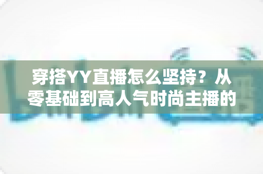穿搭YY直播怎么坚持?从零基础到高人气时尚主播的全流程坚持攻略 穿搭YY直播怎么坚持?从零基础到高人气时尚主播的全流程坚持攻略