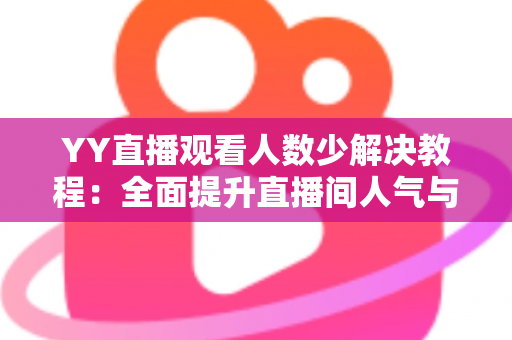 YY直播观看人数少解决教程:全面提升直播间人气与流量的实用指南 YY直播观看人数少解决教程:全面提升直播间人气与流量的实用指南