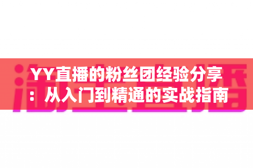 YY直播的粉丝团经验分享：从入门到精通的实战指南，助你快速提升直播间人气与粉丝黏性