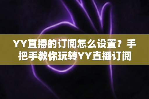 YY直播的订阅怎么设置?手把手教你玩转YY直播订阅功能,不错过任何精彩直播 YY直播的订阅怎么设置?手把手教你玩转YY直播订阅功能,不错过任何精彩直播