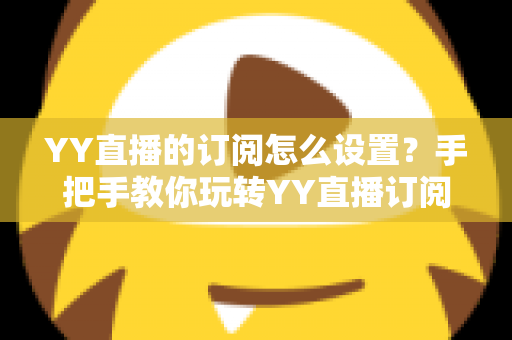 YY直播的订阅怎么设置?手把手教你玩转YY直播订阅功能,不错过任何精彩直播 YY直播的订阅怎么设置?手把手教你玩转YY直播订阅功能,不错过任何精彩直播