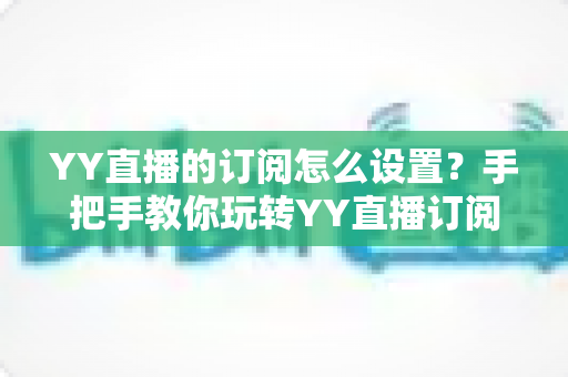 YY直播的订阅怎么设置?手把手教你玩转YY直播订阅功能,不错过任何精彩直播 YY直播的订阅怎么设置?手把手教你玩转YY直播订阅功能,不错过任何精彩直播