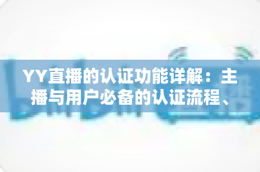 YY直播的认证功能详解：主播与用户必备的认证流程、权益与常见问题全指南