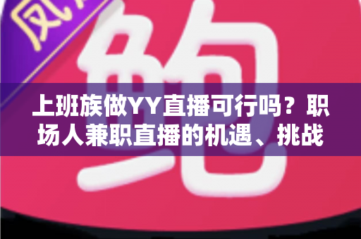 上班族做YY直播可行吗?职场人兼职直播的机遇、挑战与实战指南全解析 上班族做YY直播可行吗?职场人兼职直播的机遇、挑战与实战指南全解析