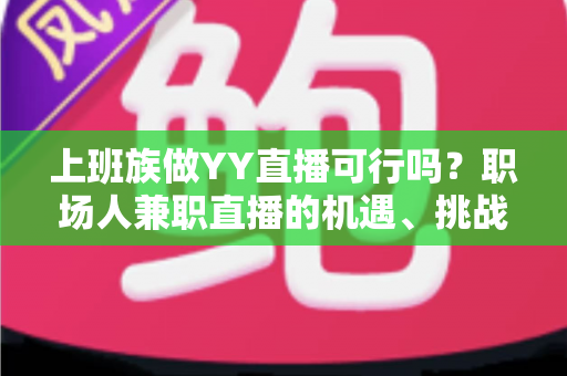 上班族做YY直播可行吗?职场人兼职直播的机遇、挑战与实战指南全解析 上班族做YY直播可行吗?职场人兼职直播的机遇、挑战与实战指南全解析