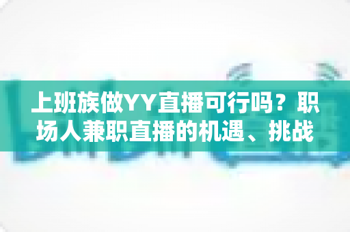 上班族做YY直播可行吗?职场人兼职直播的机遇、挑战与实战指南全解析 上班族做YY直播可行吗?职场人兼职直播的机遇、挑战与实战指南全解析