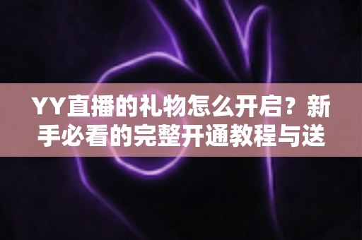 YY直播的礼物怎么开启?新手必看的完整开通教程与送礼指南 YY直播的礼物怎么开启?新手必看的完整开通教程与送礼指南