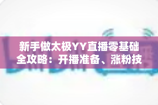 新手做太极YY直播零基础全攻略：开播准备、涨粉技巧与变现思路一次讲透
