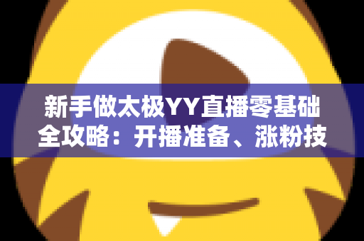 新手做太极YY直播零基础全攻略：开播准备、涨粉技巧与变现思路一次讲透